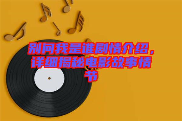 別問我是誰劇情介紹,詳細揭秘電影故事情節