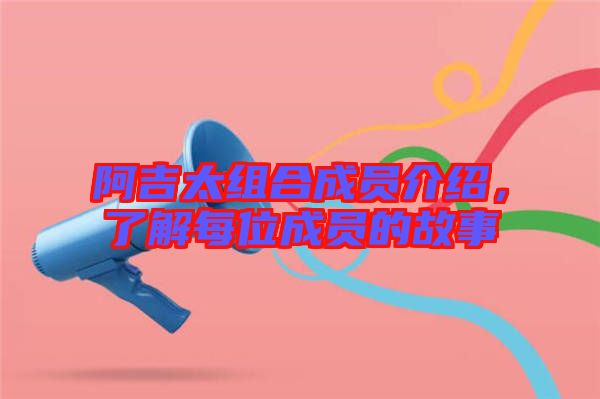 阿吉太組合成員介紹,了解每位成員的故事
