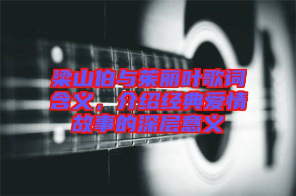 梁山伯與茱麗葉歌詞含義,介紹經典愛情故事的深層意義
