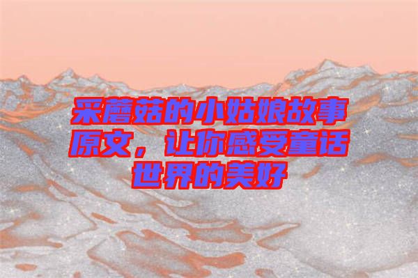 采蘑菇的小姑娘故事原文,讓你感受童話世界的美好