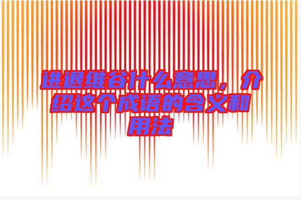 進(jìn)退維谷什么意思,介紹這個(gè)成語的含義和用法