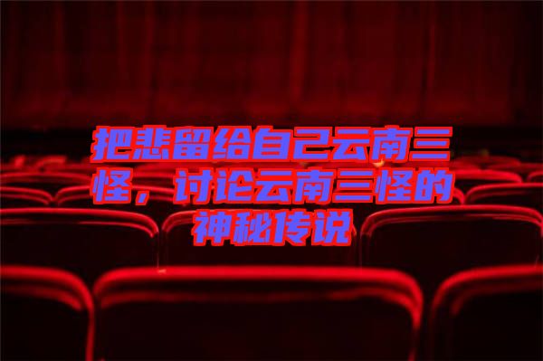 把悲留給自己云南三怪，討論云南三怪的神秘傳說