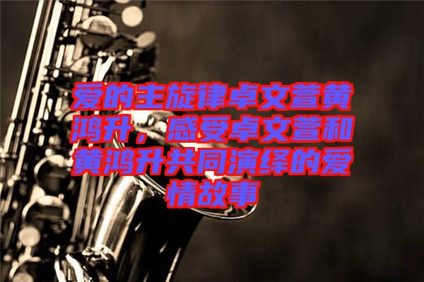 愛(ài)的主旋律卓文萱黃鴻升,感受卓文萱和黃鴻升共同演繹的愛(ài)情故事