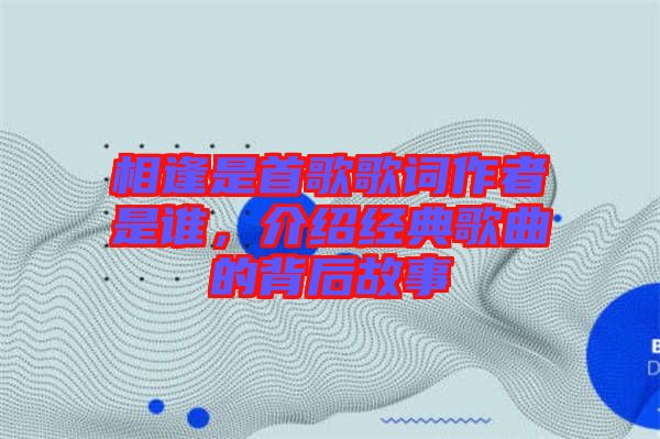 相逢是首歌歌詞作者是誰,介紹經典歌曲的背后故事