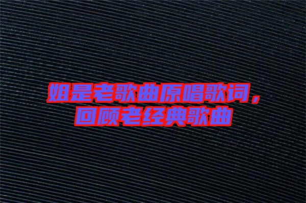 姐是老歌曲原唱歌詞,回顧老經(jīng)典歌曲