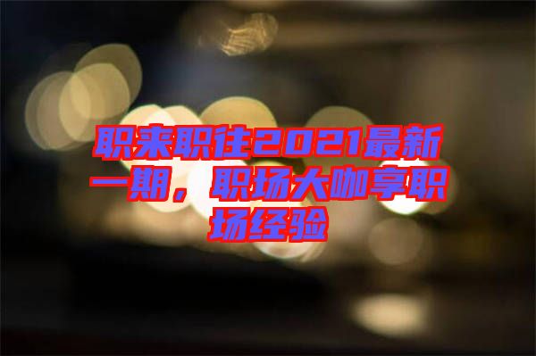 職來職往2021最新一期,職場大咖享職場經驗