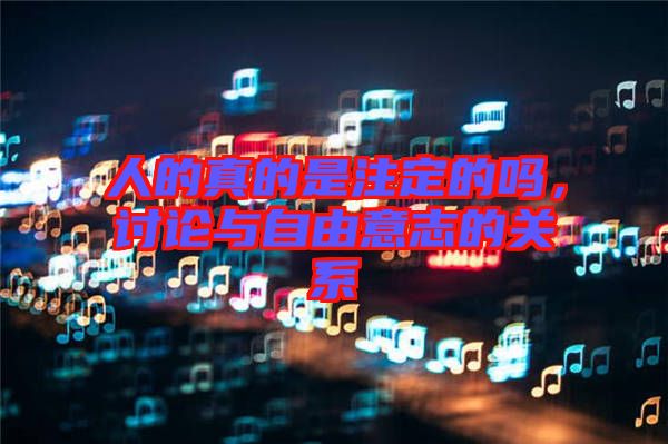 人的真的是注定的嗎,討論與自由意志的關系