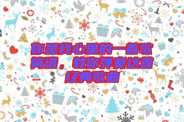 你是我心里的一首歌簡譜,教你彈奏這首經典歌曲