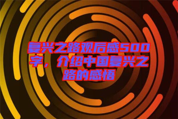 復興之路觀后感500字,介紹中國復興之路的感悟