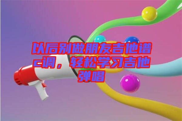 以后別做朋友吉他譜c調,輕松學習吉他彈唱