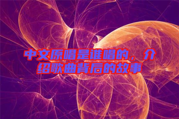 中文原唱是誰唱的，介紹歌曲背后的故事
