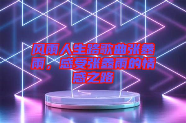 風雨人生路歌曲張鑫雨,感受張鑫雨的情感之路