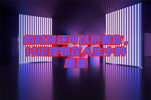 的時(shí)候還可以抱著你，討論寵物在人生中的重要