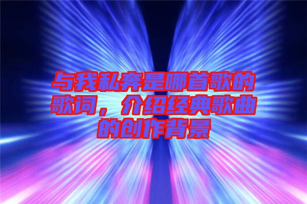 與我私奔是哪首歌的歌詞，介紹經典歌曲的創作背景