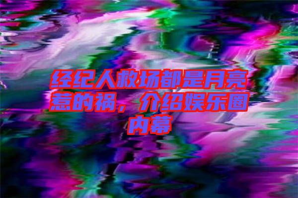 經紀人救場都是月亮惹的禍,介紹娛樂圈內幕
