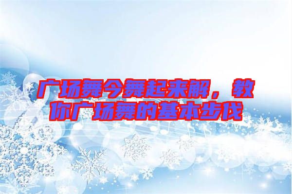 廣場舞今舞起來解,教你廣場舞的基本步伐
