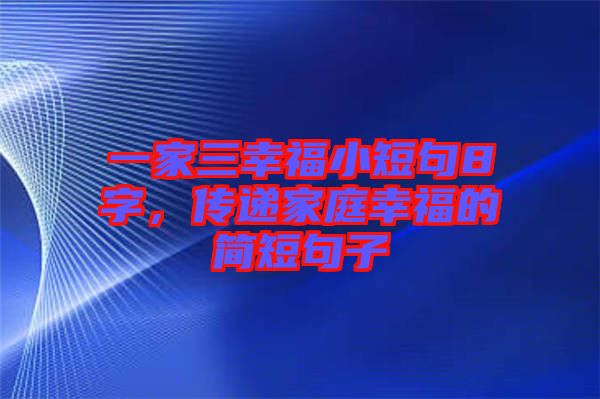 一家三幸福小短句8字,傳遞家庭幸福的簡短句子