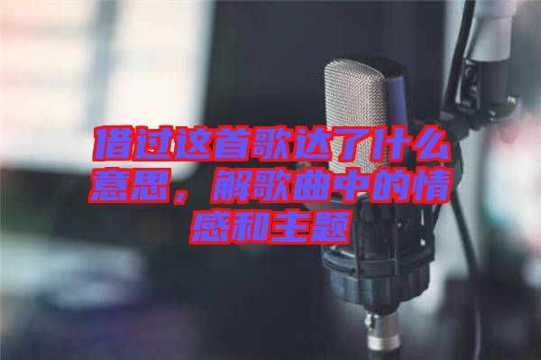 借過(guò)這首歌達(dá)了什么意思,解歌曲中的情感和主題