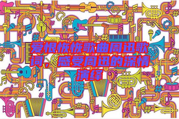 愛恨恢恢歌曲周迅歌詞,感受周迅的深情演繹