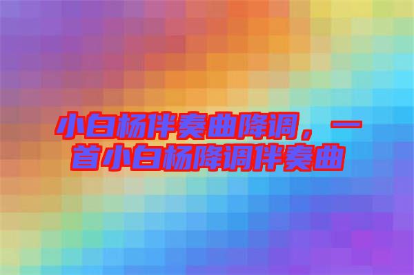 小白楊伴奏曲降調(diào),一首小白楊降調(diào)伴奏曲