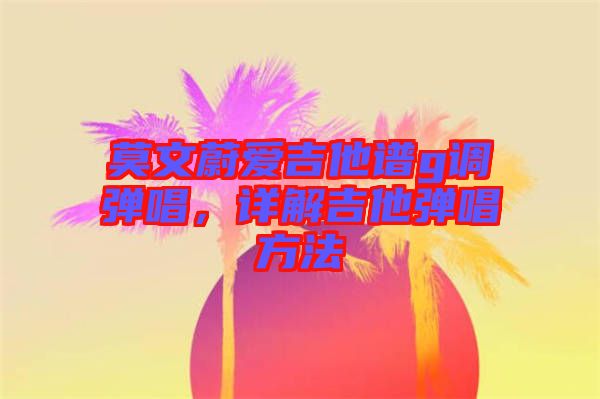 莫文蔚愛(ài)吉他譜g調(diào)彈唱,詳解吉他彈唱方法