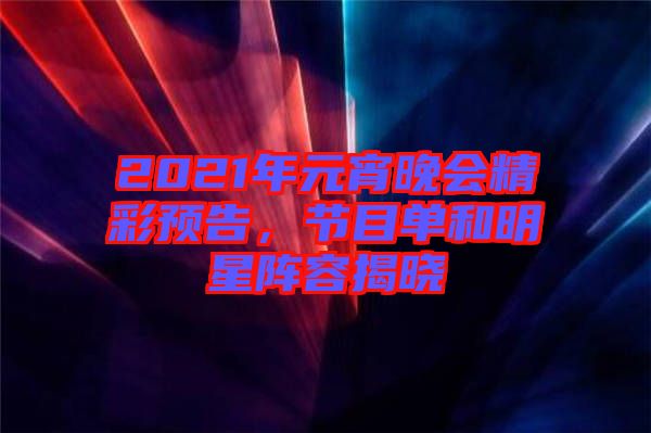 2021年元宵晚會精彩預告,節(jié)目單和明星陣容揭曉