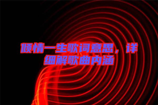 傾情一生歌詞意思,詳細解歌曲內涵
