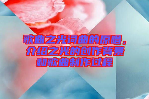 歌曲之光詞曲的原唱,介紹之光的創作背景和歌曲制作過程