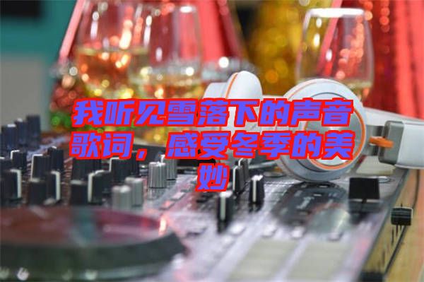 我聽見雪落下的聲音歌詞,感受冬季的美妙