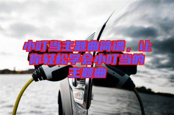 小叮當主題曲簡譜,讓你輕松學會小叮當的主題曲