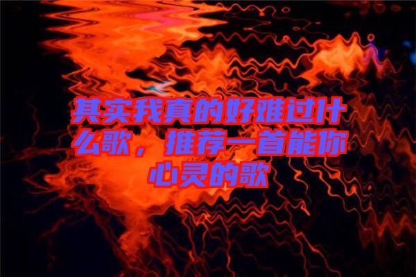 其實(shí)我真的好難過什么歌,推薦一首能你心靈的歌
