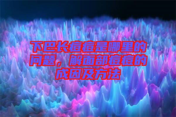 下巴長痘痘是哪里的問題,解面部痘痘的成因及方法
