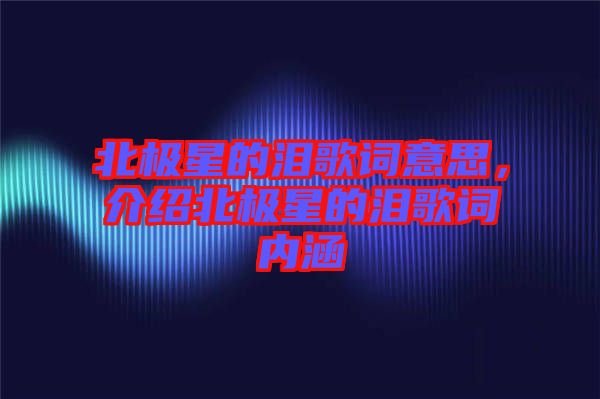北極星的淚歌詞意思,介紹北極星的淚歌詞內涵