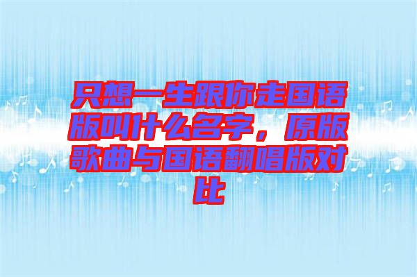 只想一生跟你走國語版叫什么名字，原版歌曲與國語翻唱版對比