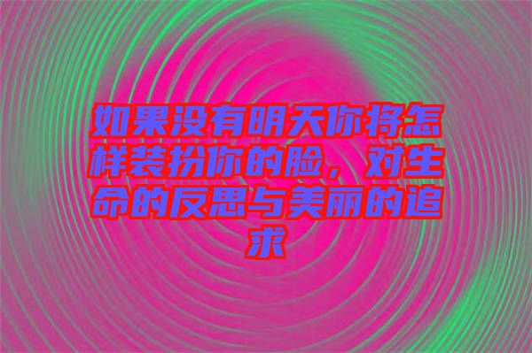 如果沒有明天你將怎樣裝扮你的臉,對(duì)生命的反思與美麗的追求