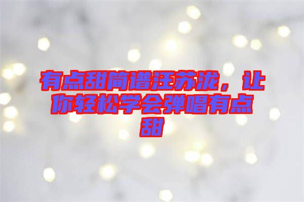 有點(diǎn)甜簡(jiǎn)譜汪蘇瀧,讓你輕松學(xué)會(huì)彈唱有點(diǎn)甜