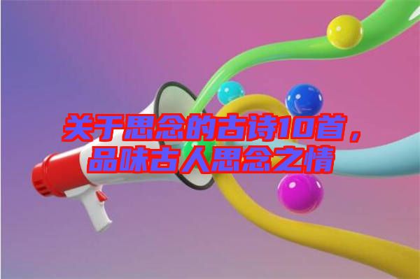 關于思念的古詩10首,品味古人思念之情