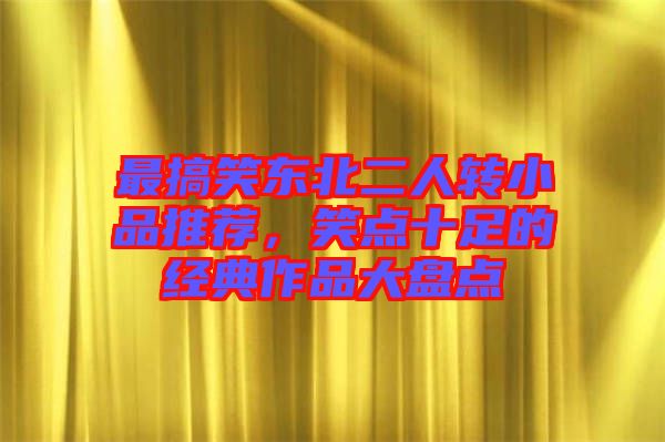 最搞笑東北二人轉(zhuǎn)小品推薦,笑點(diǎn)十足的經(jīng)典作品大盤點(diǎn)