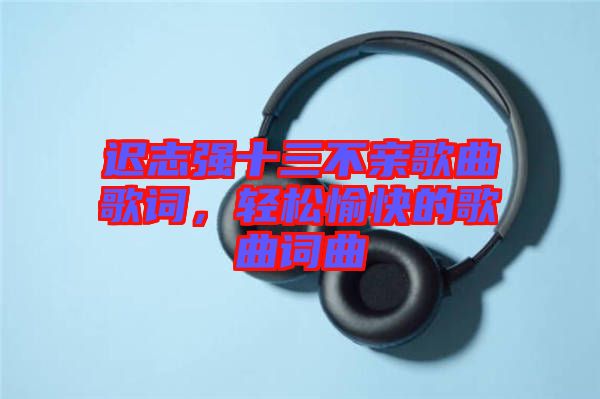 遲志強(qiáng)十三不親歌曲歌詞,輕松愉快的歌曲詞曲
