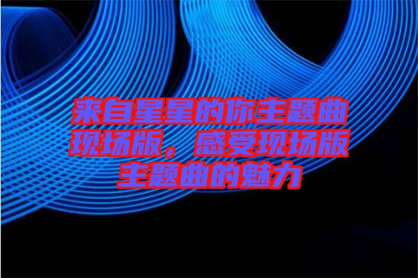 來自星星的你主題曲現場版,感受現場版主題曲的魅力