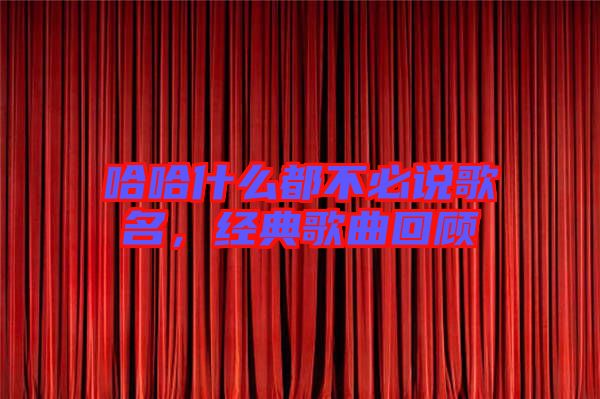 哈哈什么都不必說歌名,經(jīng)典歌曲回顧