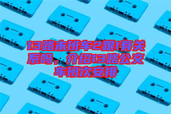 13路末班車2跟1有關系嗎,介紹13路公交車班次安排