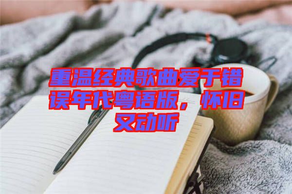 重溫經典歌曲愛于錯誤年代粵語版，懷舊又動聽