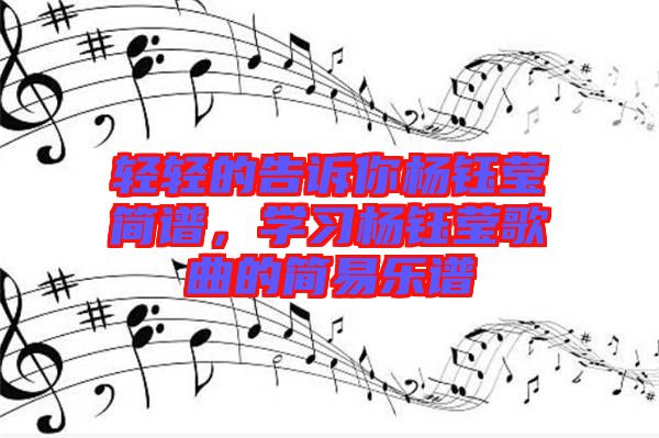 輕輕的告訴你楊鈺瑩簡(jiǎn)譜,學(xué)習(xí)楊鈺瑩歌曲的簡(jiǎn)易樂譜