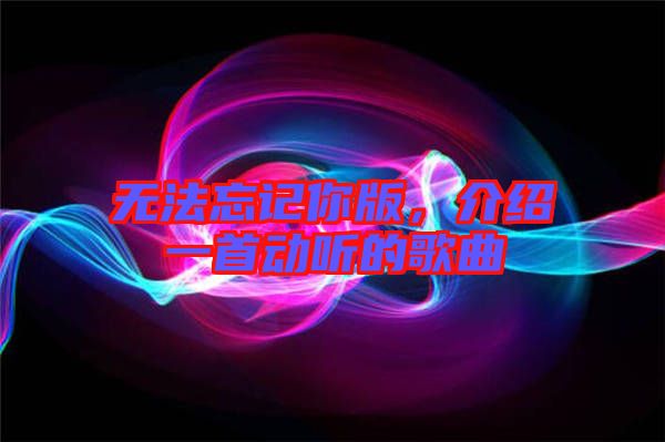 無法忘記你版,介紹一首動聽的歌曲