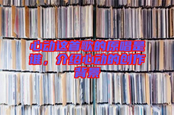 心動這首歌的原唱是誰,介紹心動的創作背景