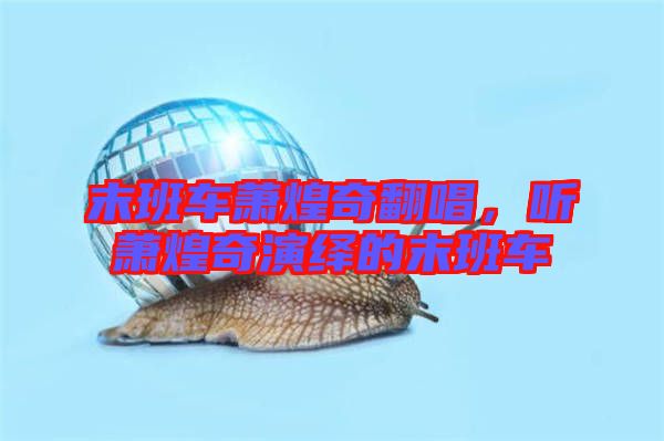 末班車(chē)蕭煌奇翻唱,聽(tīng)蕭煌奇演繹的末班車(chē)