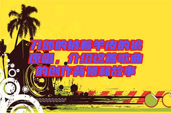 刀郎的披著羊皮的狼原唱,介紹這首歌曲的創作背景和故事