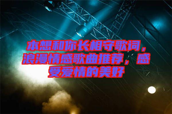 本想和你長相守歌詞，浪漫情感歌曲推薦，感受愛情的美好