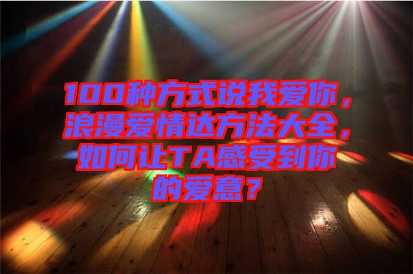100種方式說我愛你,浪漫愛情達方法大全,如何讓TA感受到你的愛意?
